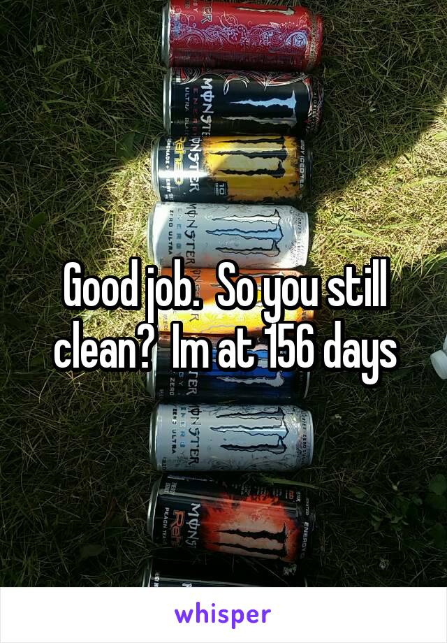 Good job.  So you still clean?  Im at 156 days