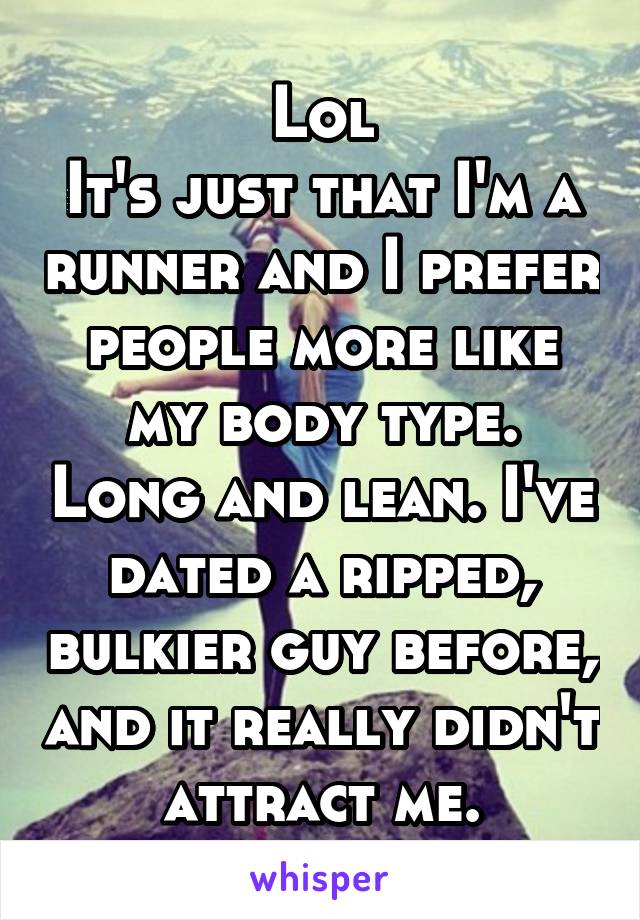 Lol
It's just that I'm a runner and I prefer people more like my body type. Long and lean. I've dated a ripped, bulkier guy before, and it really didn't attract me.