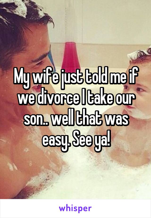 My wife just told me if we divorce I take our son.. well that was easy. See ya!