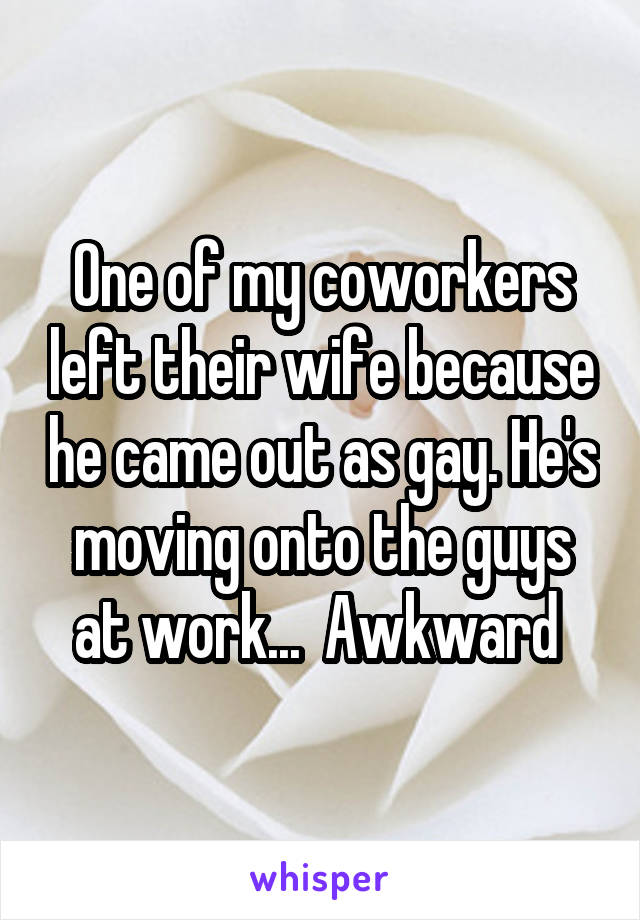 One of my coworkers left their wife because he came out as gay. He's moving onto the guys at work...  Awkward 