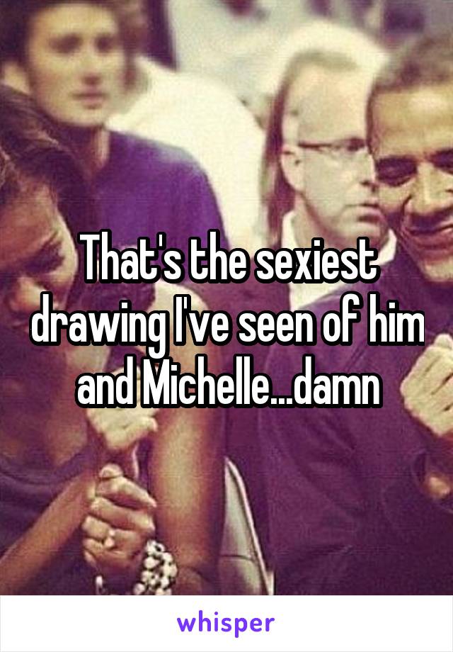 That's the sexiest drawing I've seen of him and Michelle...damn