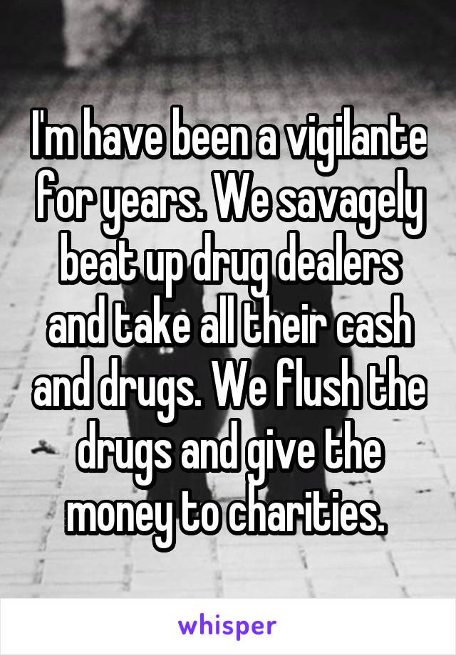 I'm have been a vigilante for years. We savagely beat up drug dealers and take all their cash and drugs. We flush the drugs and give the money to charities. 