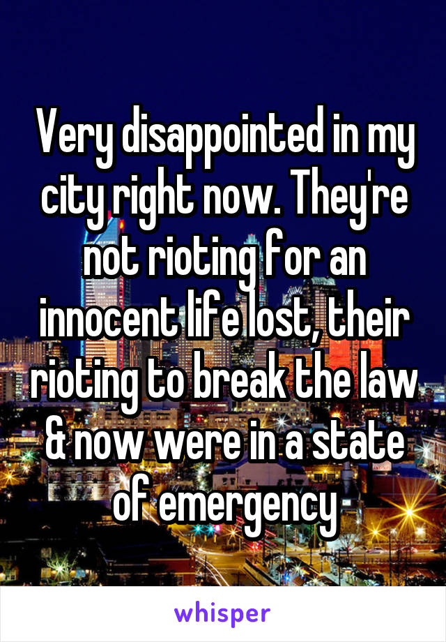 Very disappointed in my city right now. They're not rioting for an innocent life lost, their rioting to break the law & now were in a state of emergency