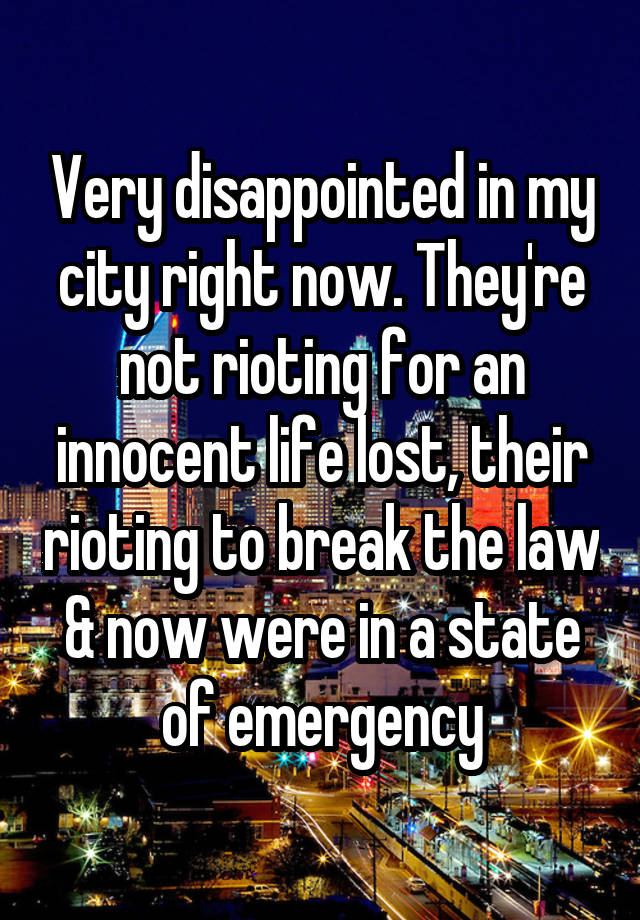 Very disappointed in my city right now. They're not rioting for an innocent life lost, their rioting to break the law & now were in a state of emergency