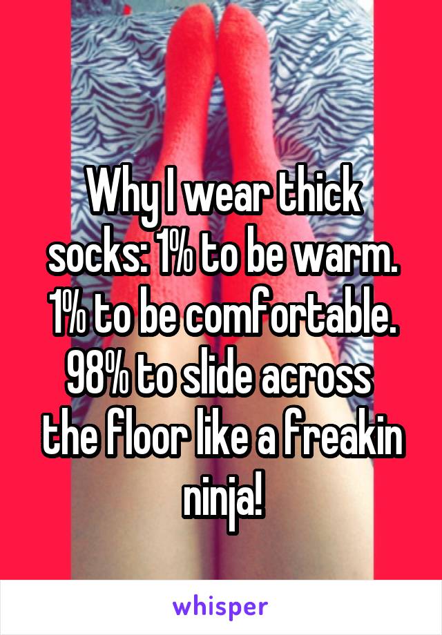 
Why I wear thick socks: 1% to be warm. 1% to be comfortable. 98% to slide across 
the floor like a freakin ninja!