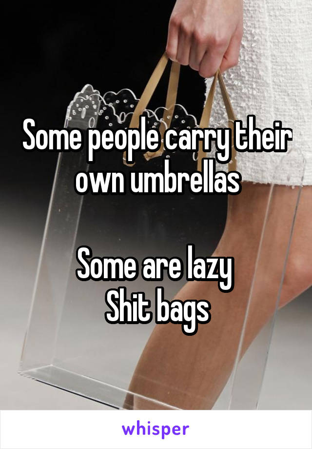 Some people carry their own umbrellas

Some are lazy 
Shit bags