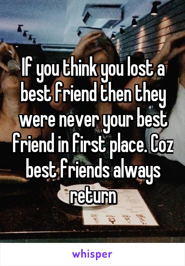 If you think you lost a best friend then they were never your best friend in first place. Coz best friends always return