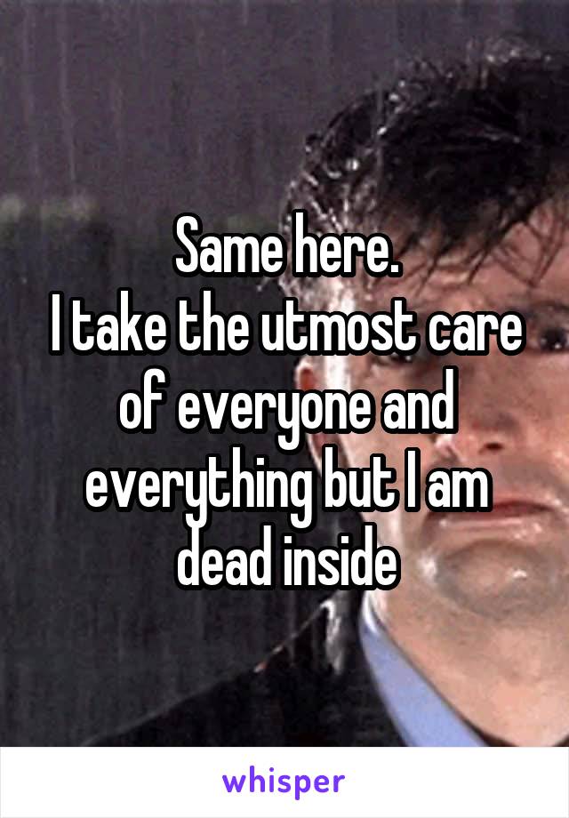 Same here.
I take the utmost care of everyone and everything but I am dead inside