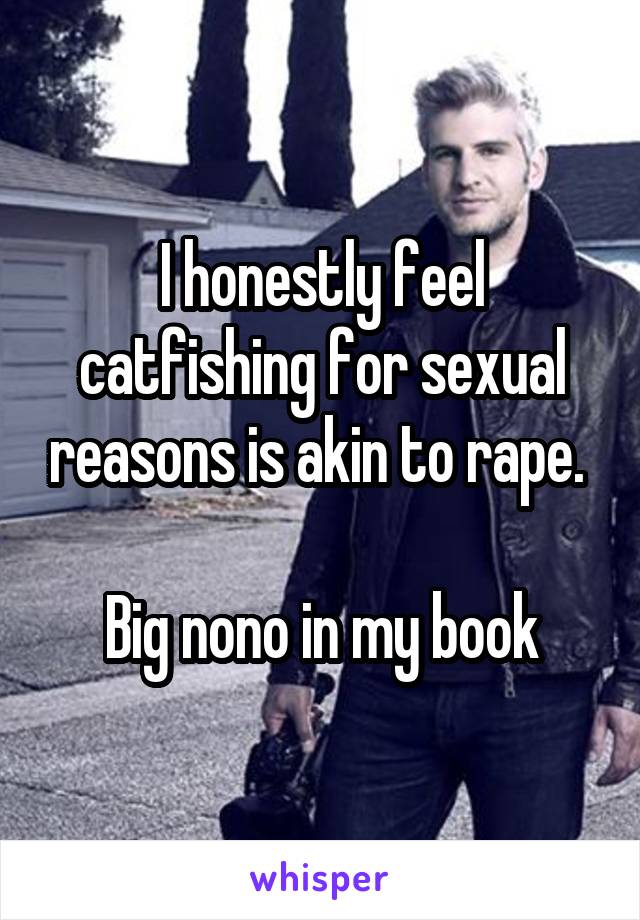 I honestly feel catfishing for sexual reasons is akin to rape. 

Big nono in my book
