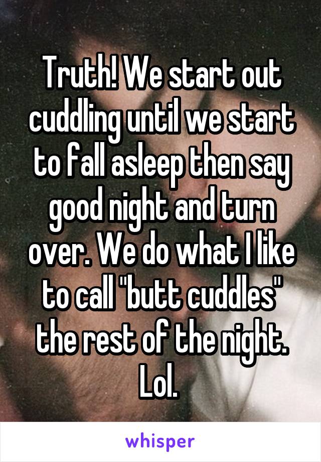 Truth! We start out cuddling until we start to fall asleep then say good night and turn over. We do what I like to call "butt cuddles" the rest of the night. Lol. 