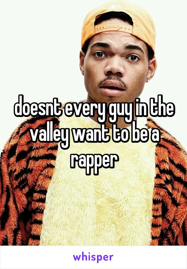 doesnt every guy in the valley want to be a rapper