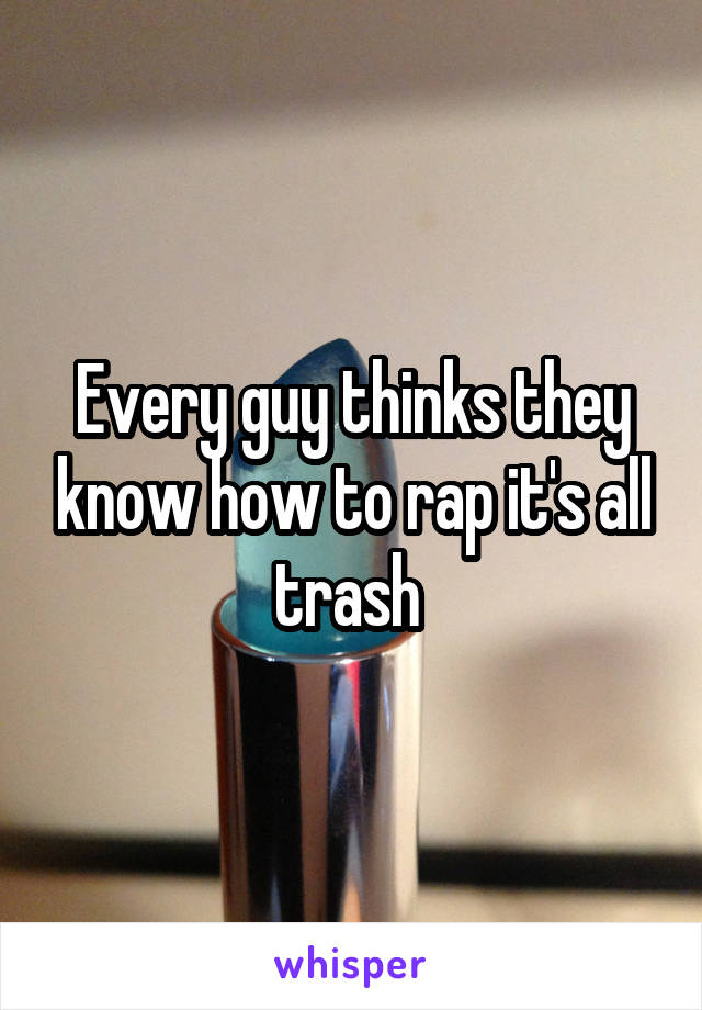 Every guy thinks they know how to rap it's all trash 