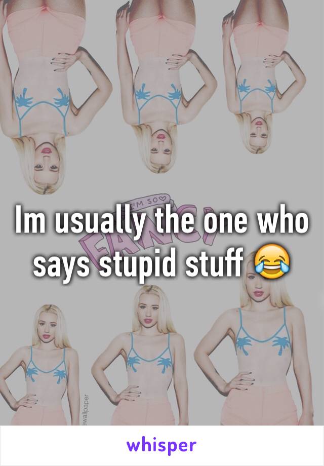 Im usually the one who says stupid stuff 😂