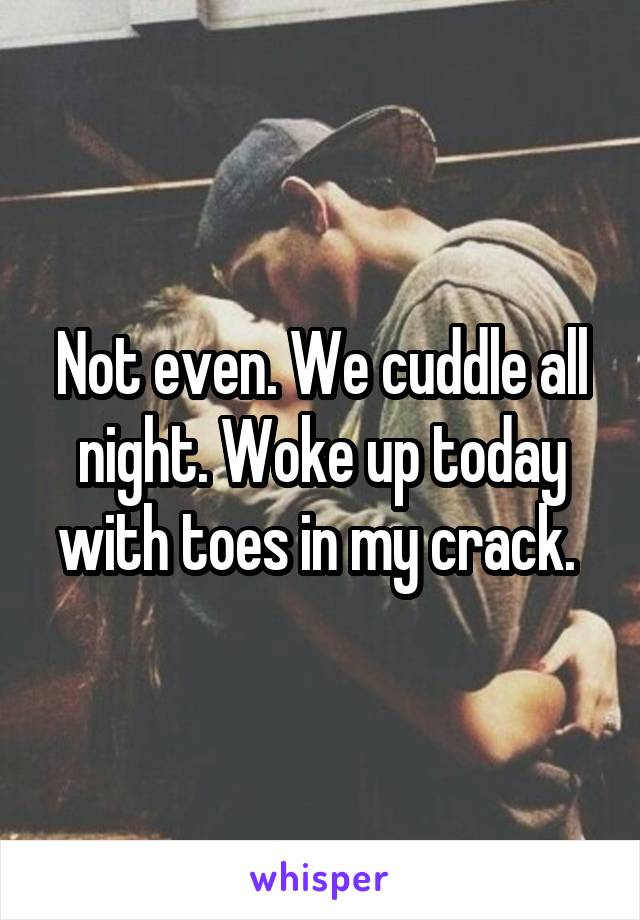 Not even. We cuddle all night. Woke up today with toes in my crack. 