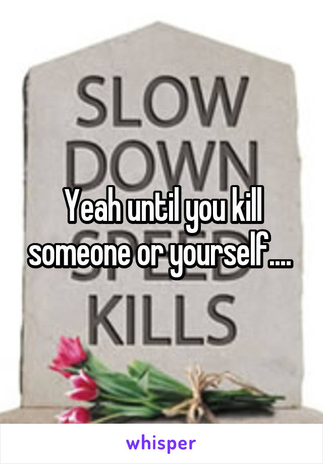 Yeah until you kill someone or yourself.... 