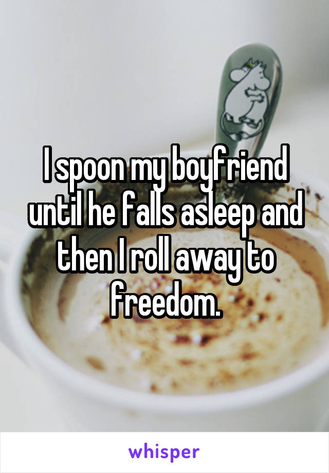 I spoon my boyfriend until he falls asleep and then I roll away to freedom.