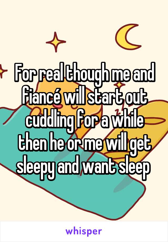 For real though me and fiancé will start out cuddling for a while then he or me will get sleepy and want sleep 