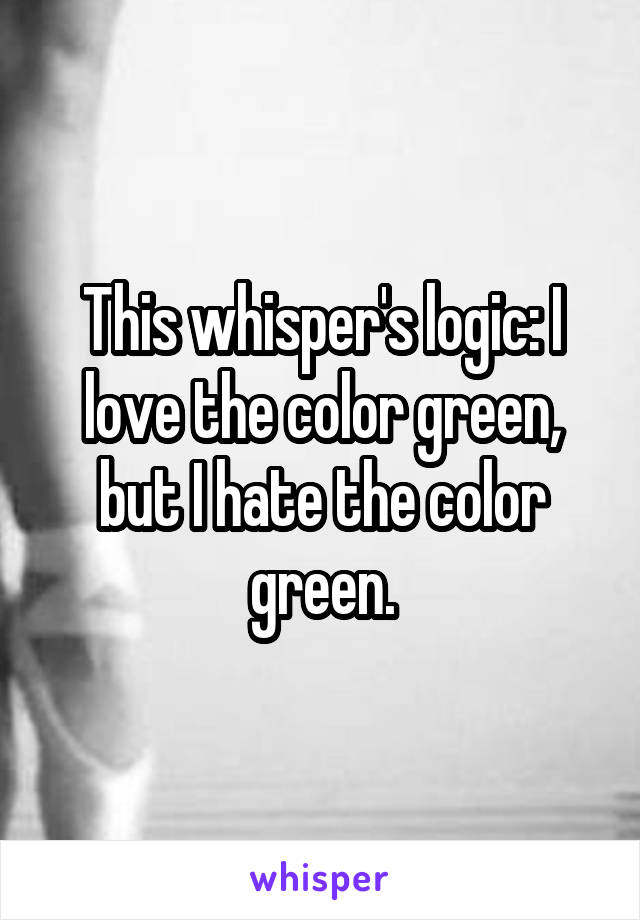 This whisper's logic: I love the color green, but I hate the color green.