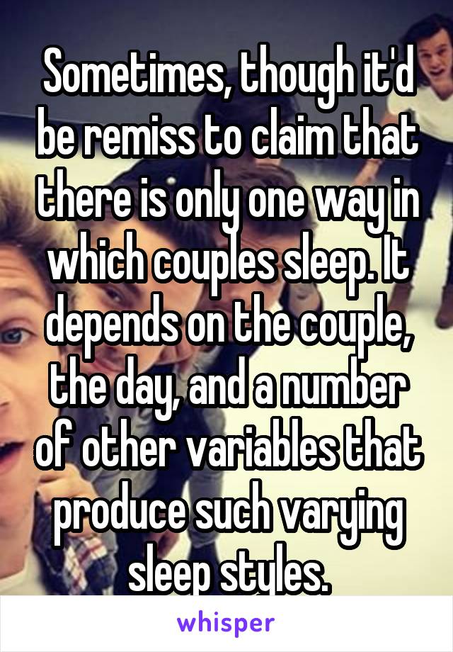 Sometimes, though it'd be remiss to claim that there is only one way in which couples sleep. It depends on the couple, the day, and a number of other variables that produce such varying sleep styles.