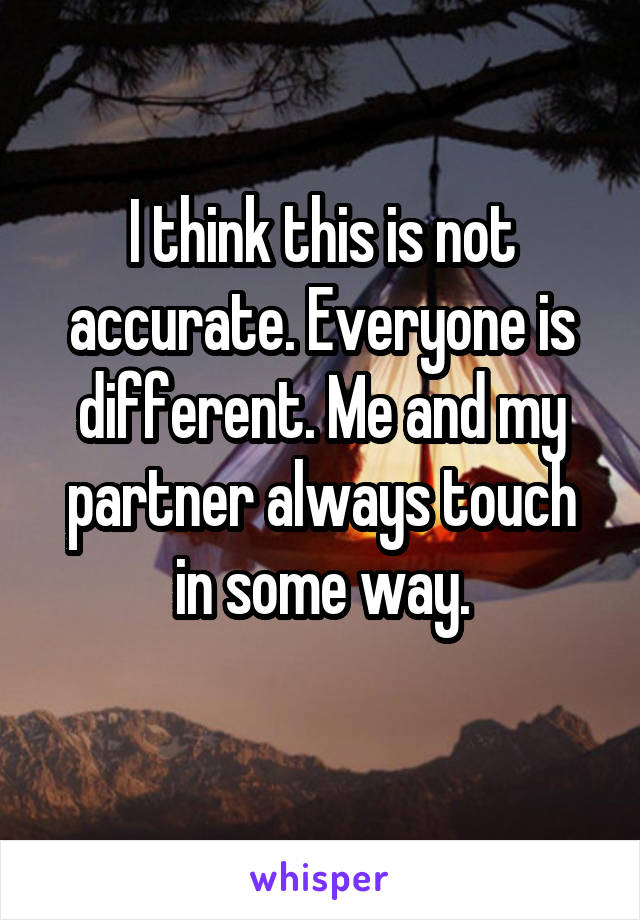 I think this is not accurate. Everyone is different. Me and my partner always touch in some way.
