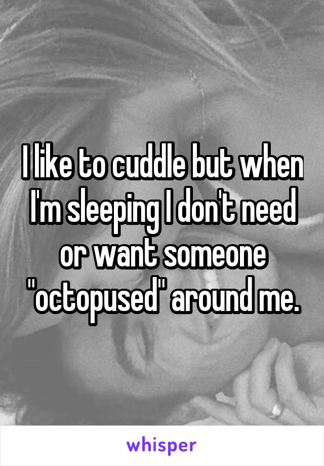 I like to cuddle but when I'm sleeping I don't need or want someone "octopused" around me.