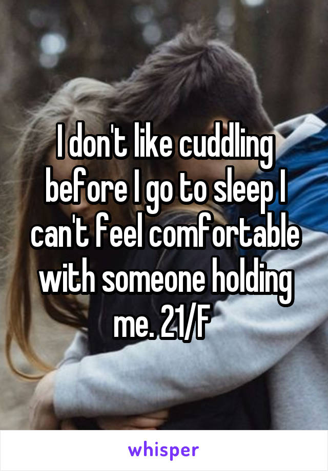 I don't like cuddling before I go to sleep I can't feel comfortable with someone holding me. 21/F 