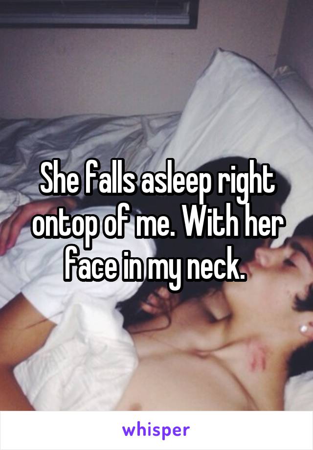 She falls asleep right ontop of me. With her face in my neck. 