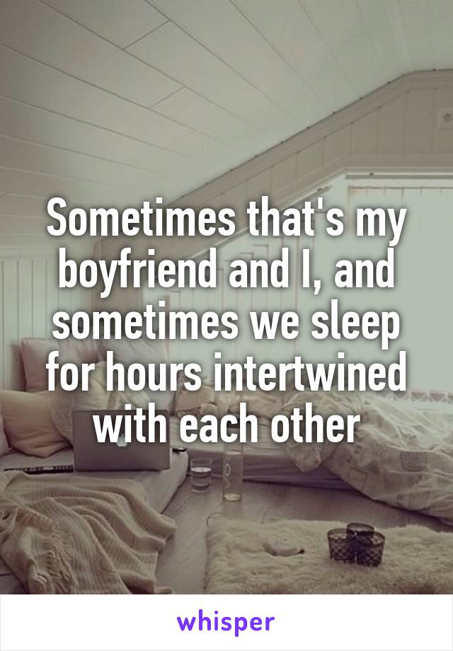 Sometimes that's my boyfriend and I, and sometimes we sleep for hours intertwined with each other