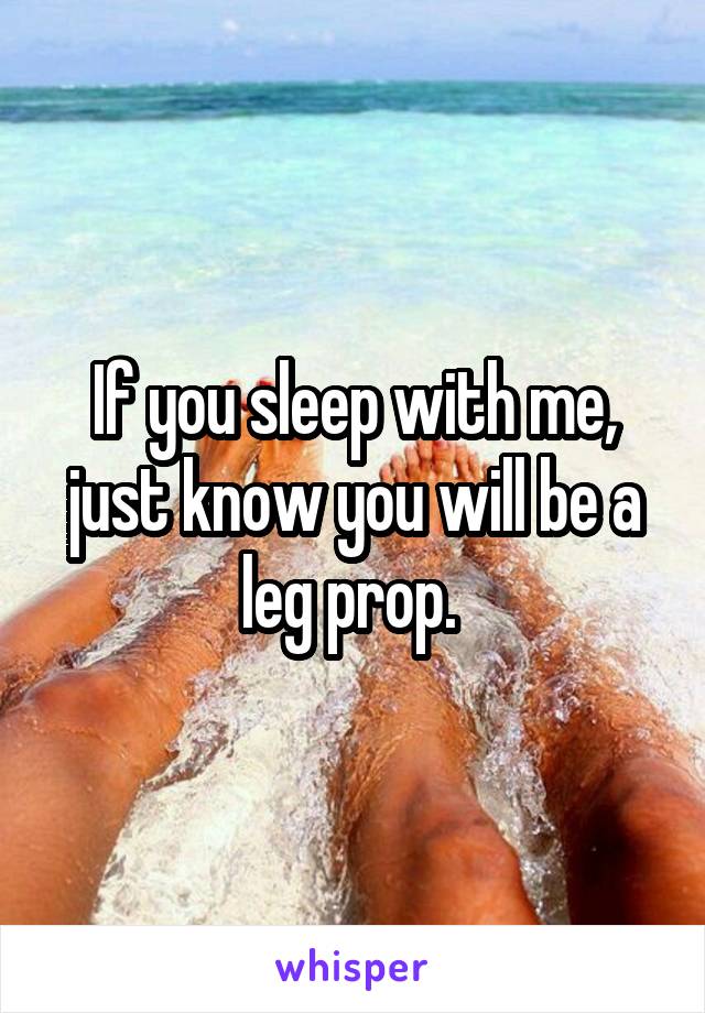 If you sleep with me, just know you will be a leg prop. 