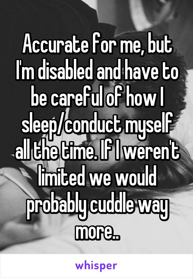 Accurate for me, but I'm disabled and have to be careful of how I sleep/conduct myself all the time. If I weren't limited we would probably cuddle way more..