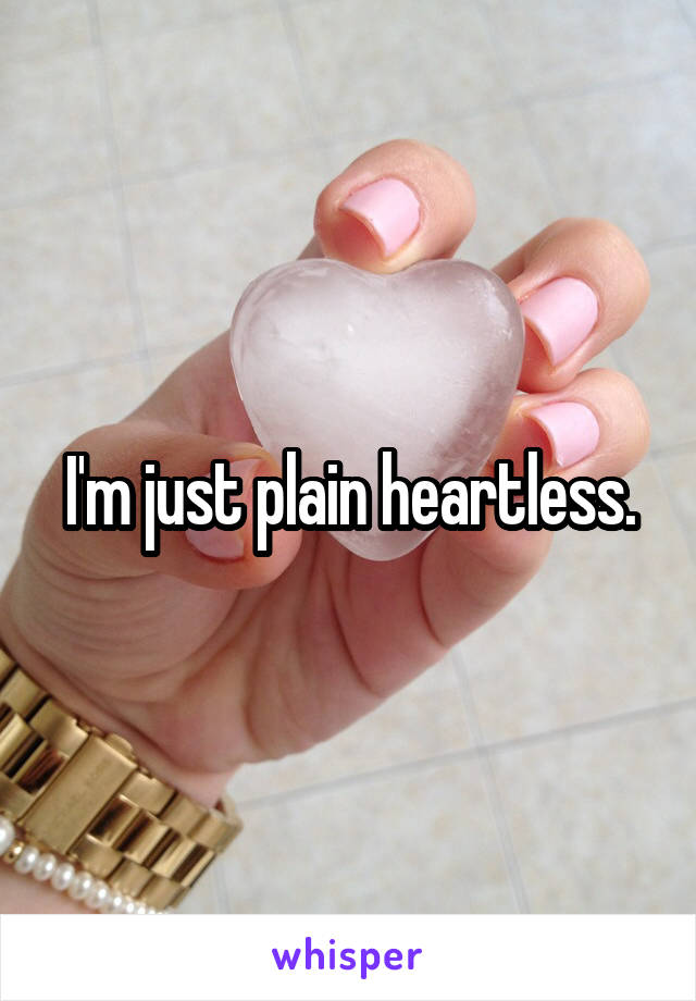 I'm just plain heartless.