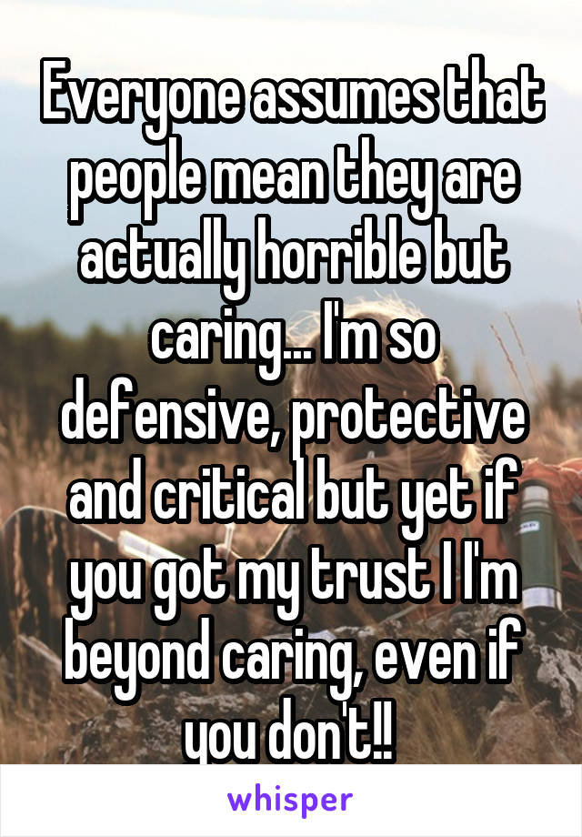 Everyone assumes that people mean they are actually horrible but caring... I'm so defensive, protective and critical but yet if you got my trust I I'm beyond caring, even if you don't!! 