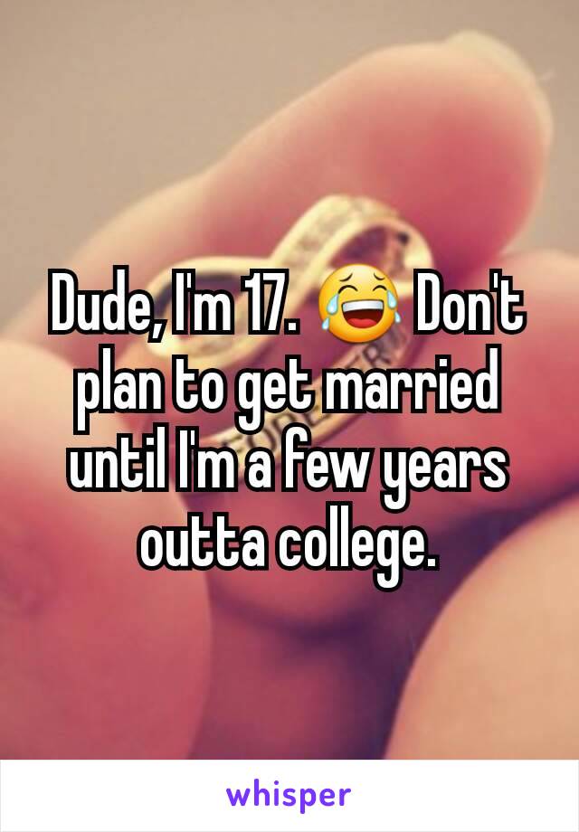 Dude, I'm 17. 😂 Don't plan to get married until I'm a few years outta college.