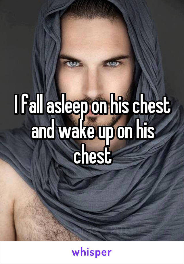 I fall asleep on his chest and wake up on his chest