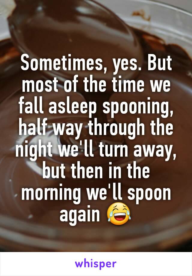 Sometimes, yes. But most of the time we fall asleep spooning, half way through the night we'll turn away, but then in the morning we'll spoon again 😂