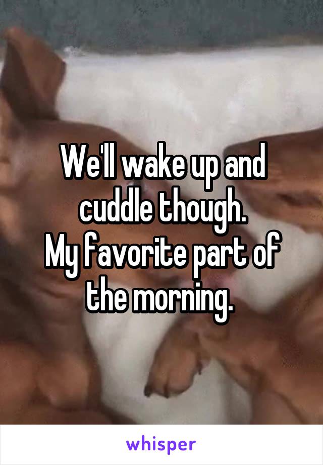 We'll wake up and cuddle though.
My favorite part of the morning. 