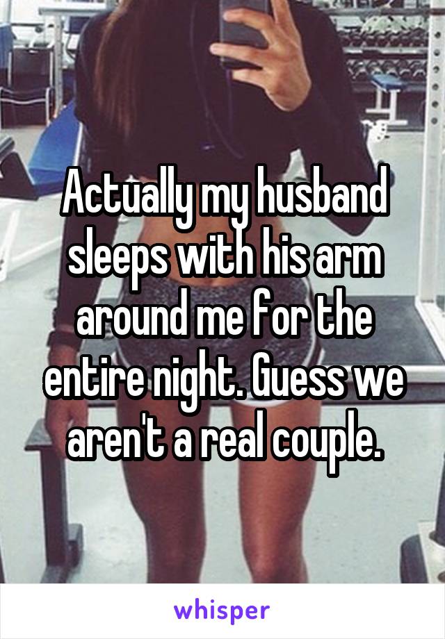 Actually my husband sleeps with his arm around me for the entire night. Guess we aren't a real couple.