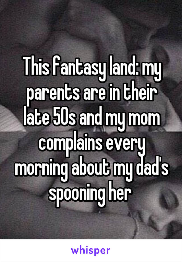 This fantasy land: my parents are in their late 50s and my mom complains every morning about my dad's spooning her 