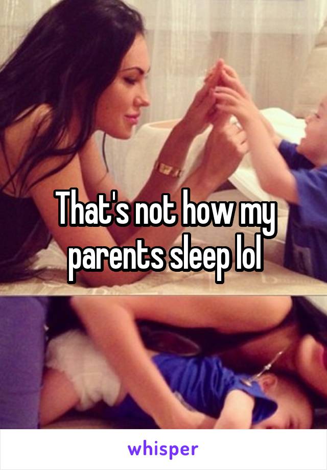 That's not how my parents sleep lol