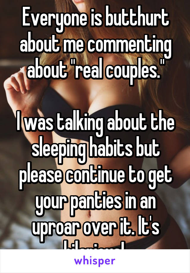 Everyone is butthurt about me commenting about "real couples."

I was talking about the sleeping habits but please continue to get your panties in an uproar over it. It's hilarious! 