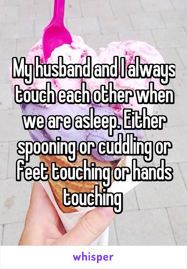 My husband and I always touch each other when we are asleep. Either spooning or cuddling or feet touching or hands touching 