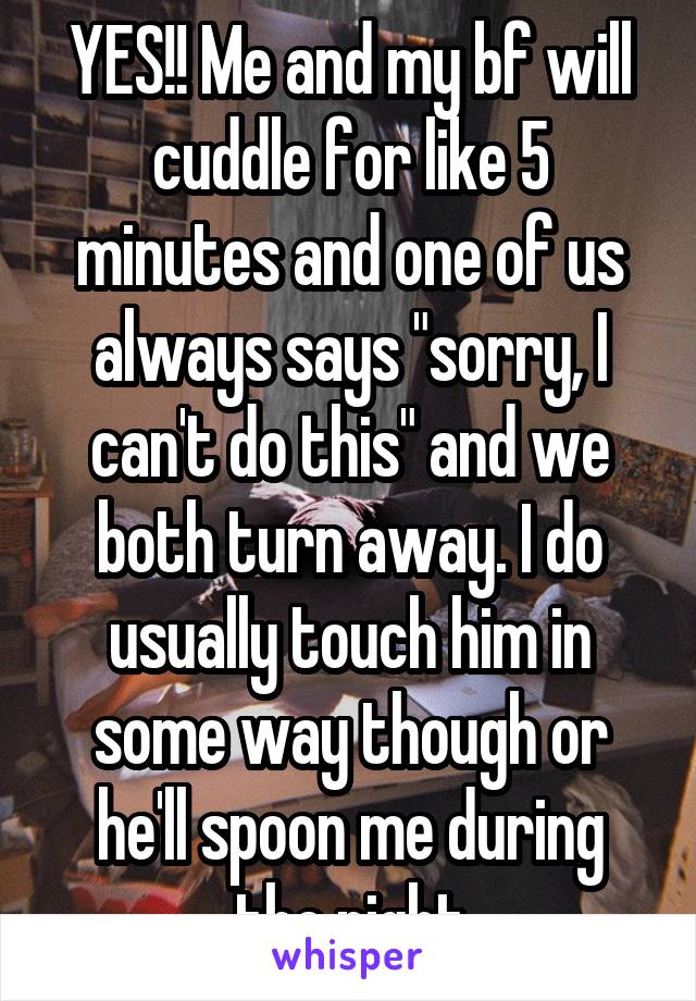 YES!! Me and my bf will cuddle for like 5 minutes and one of us always says "sorry, I can't do this" and we both turn away. I do usually touch him in some way though or he'll spoon me during the night