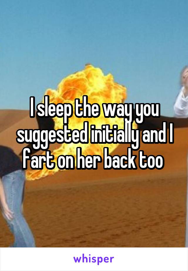 I sleep the way you suggested initially and I fart on her back too 