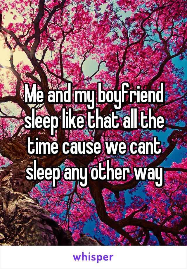 Me and my boyfriend sleep like that all the time cause we cant sleep any other way