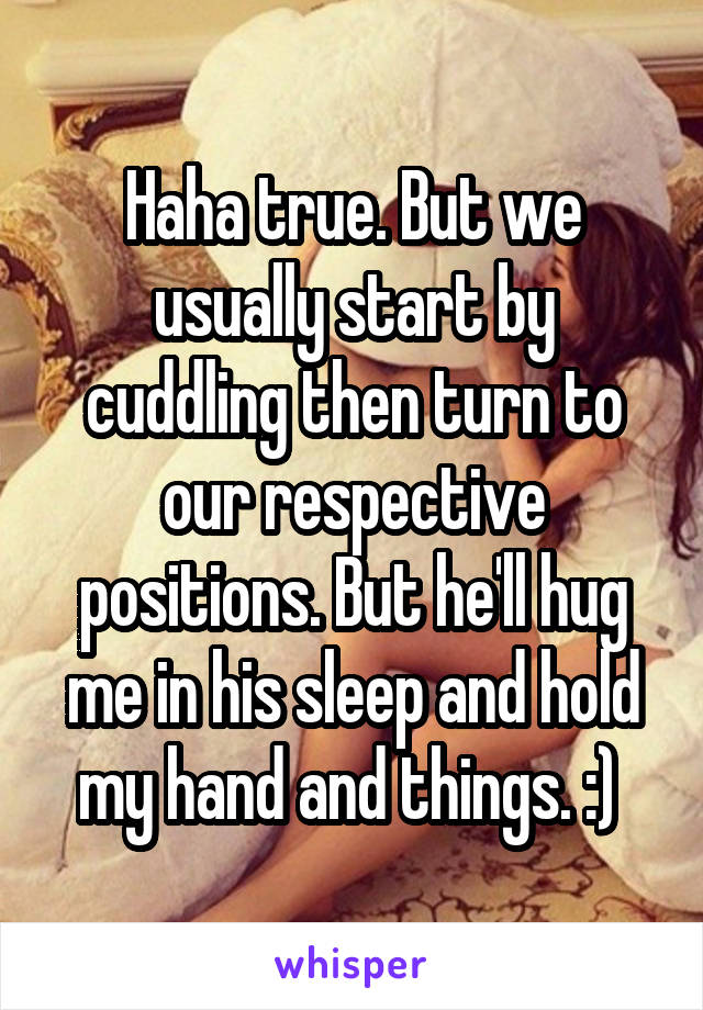 Haha true. But we usually start by cuddling then turn to our respective positions. But he'll hug me in his sleep and hold my hand and things. :) 