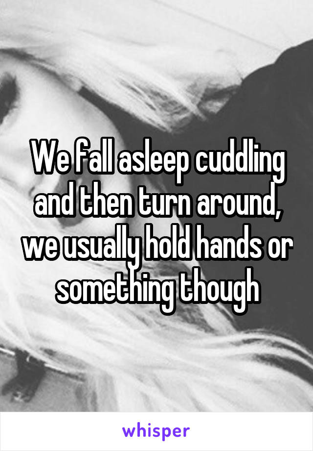 We fall asleep cuddling and then turn around, we usually hold hands or something though