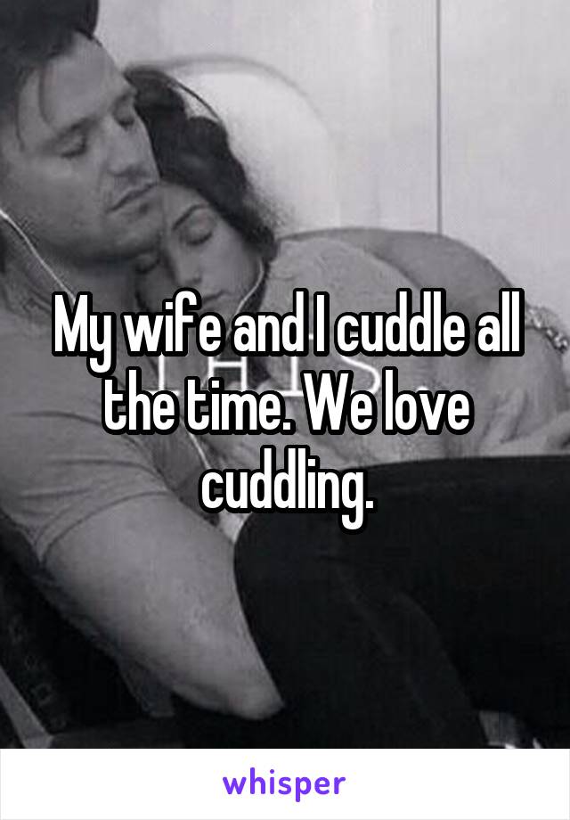 My wife and I cuddle all the time. We love cuddling.