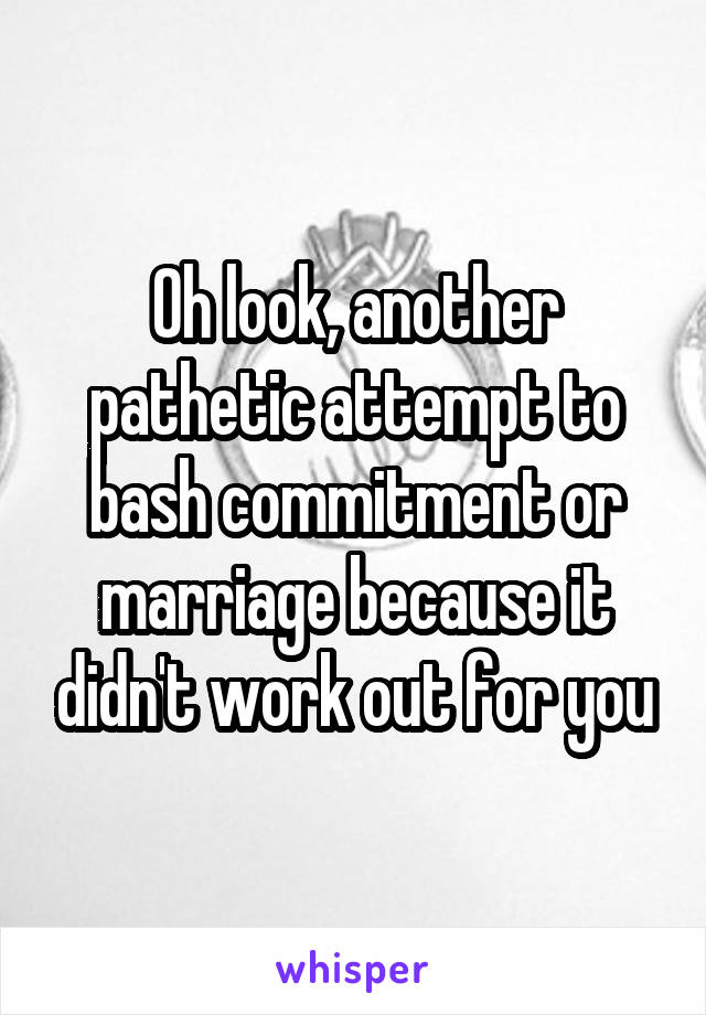 Oh look, another pathetic attempt to bash commitment or marriage because it didn't work out for you