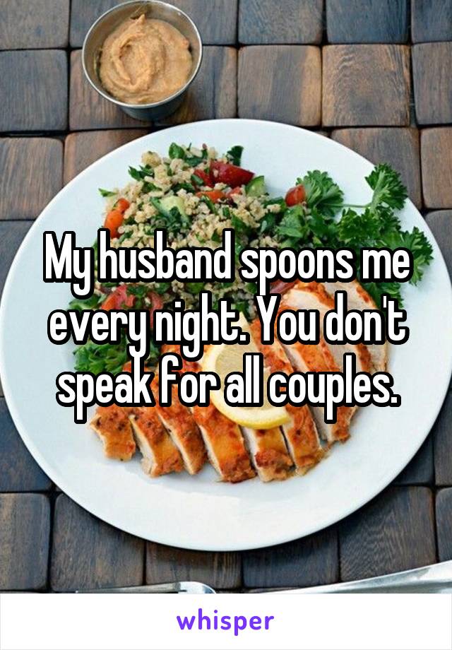 My husband spoons me every night. You don't speak for all couples.