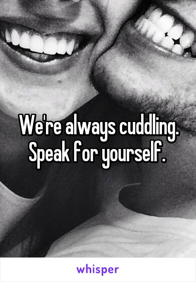 We're always cuddling. Speak for yourself. 